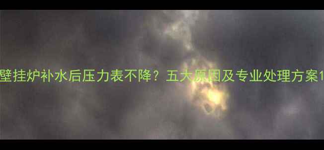 壁挂炉补水后压力表不降五大原因及专业处理方案