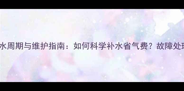 壁挂炉补水周期与维护指南如何科学补水省气费故障处理全攻略