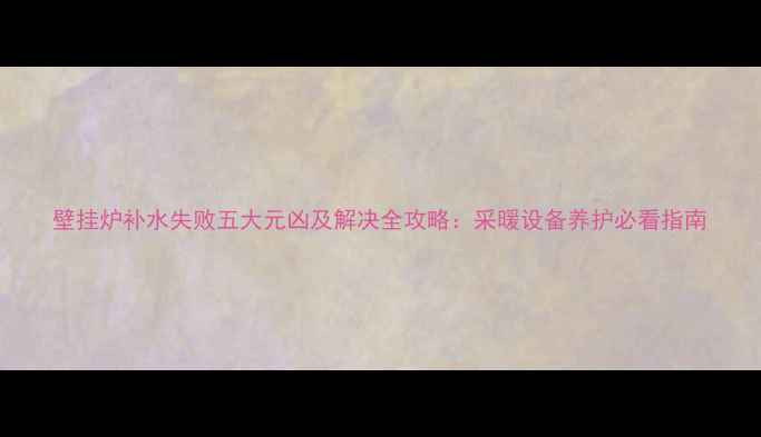 图片 壁挂炉补水失败五大元凶及解决全攻略：采暖设备养护必看指南