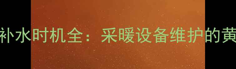 壁挂炉补水时机全采暖设备维护的黄金法则