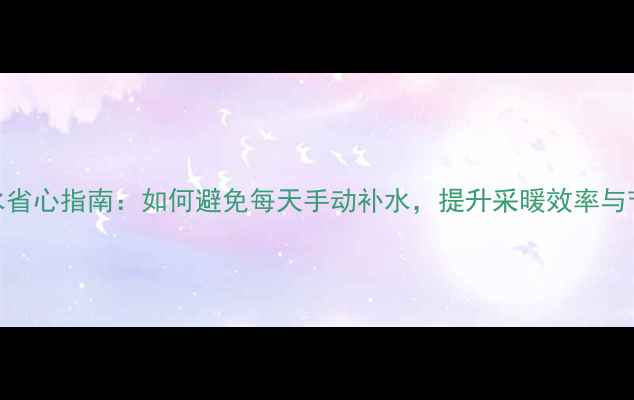 图片 壁挂炉补水省心指南：如何避免每天手动补水，提升采暖效率与节能效果？