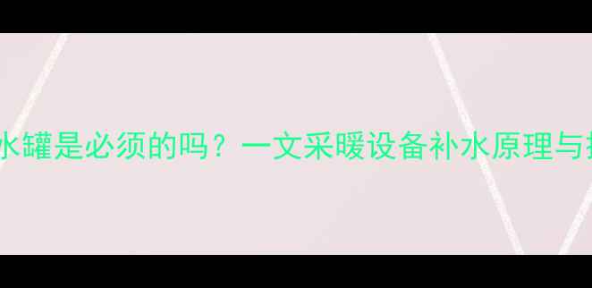 图片 壁挂炉补水罐是必须的吗？一文采暖设备补水原理与操作指南1