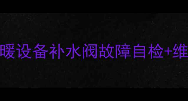 壁挂炉补水阀不工作采暖设备补水阀故障自检维修全攻略附高清图解