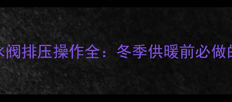 壁挂炉补水阀排压操作全冬季供暖前必做的5步流程