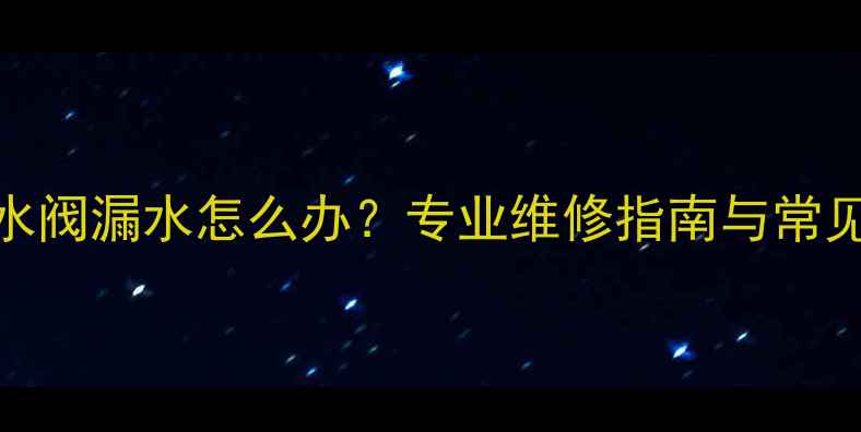 壁挂炉补水阀漏水怎么办专业维修指南与常见故障原因