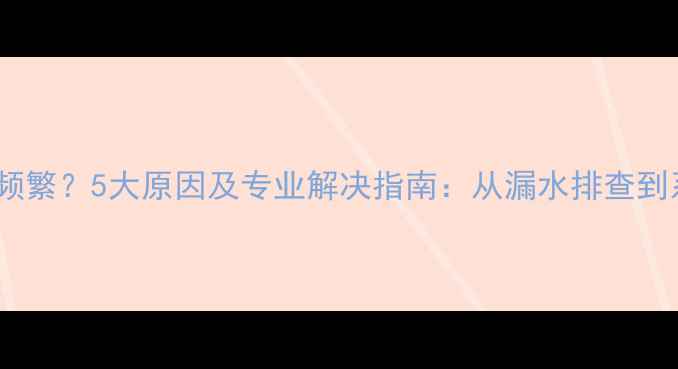 壁挂炉补水频繁5大原因及专业解决指南从漏水排查到系统维护全