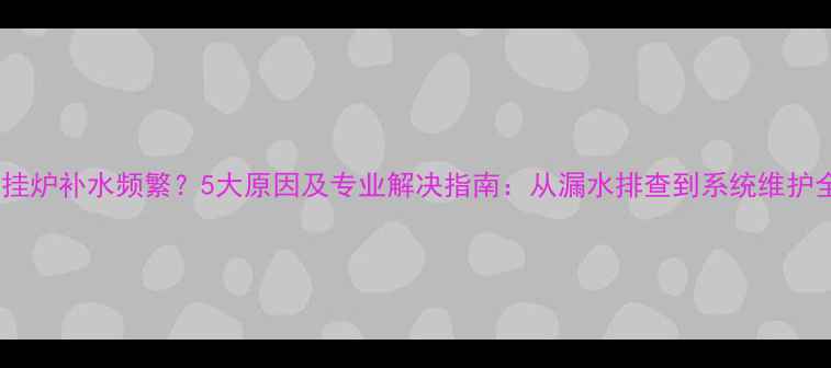 图片 壁挂炉补水频繁？5大原因及专业解决指南：从漏水排查到系统维护全2