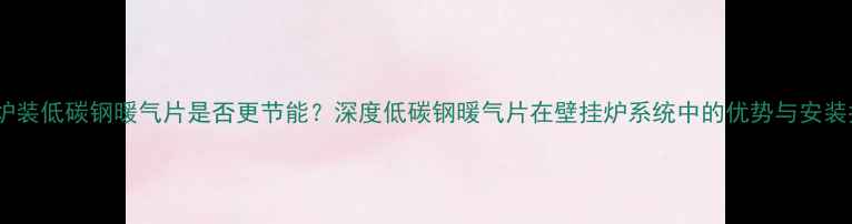 壁挂炉装低碳钢暖气片是否更节能深度低碳钢暖气片在壁挂炉系统中的优势与安装指南