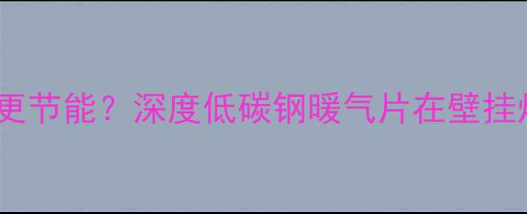 图片 壁挂炉装低碳钢暖气片是否更节能？深度低碳钢暖气片在壁挂炉系统中的优势与安装指南2