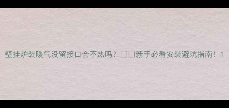 图片 壁挂炉装暖气没留接口会不热吗？⚠️新手必看安装避坑指南！1