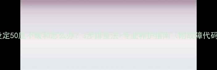 壁挂炉设定50度不暖和怎么办3步排查法专业养护指南附故障代码解读