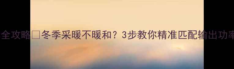 图片 壁挂炉调功率全攻略🔥冬季采暖不暖和？3步教你精准匹配输出功率省电又省心1