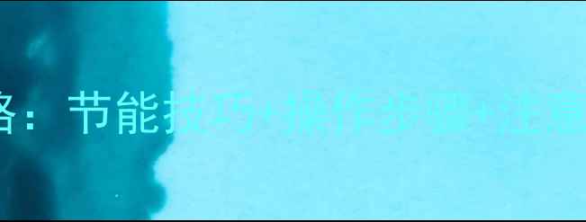壁挂炉调小功率全攻略节能技巧操作步骤注意事项附专业建议