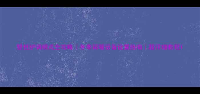 壁挂炉调模式全攻略冬季采暖设备设置指南超详细教程