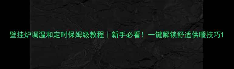 壁挂炉调温和定时保姆级教程新手必看一键解锁舒适供暖技巧