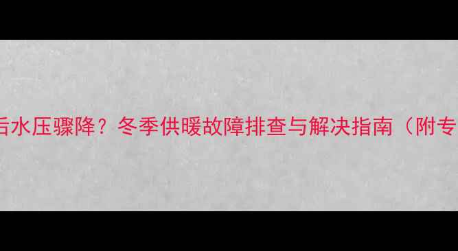 壁挂炉调温度后水压骤降冬季供暖故障排查与解决指南附专业养护建议