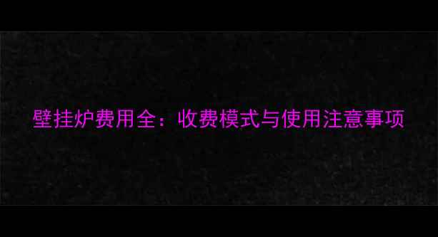 壁挂炉费用全收费模式与使用注意事项
