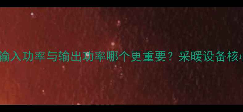 壁挂炉输入功率与输出功率哪个更重要采暖设备核心参数