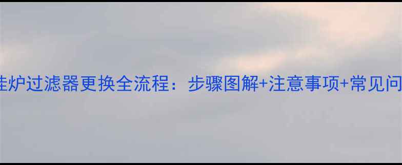 壁挂炉过滤器更换全流程步骤图解注意事项常见问题