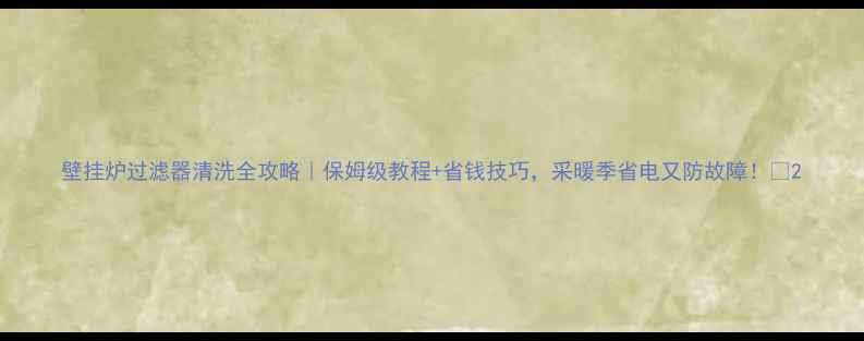 图片 壁挂炉过滤器清洗全攻略｜保姆级教程+省钱技巧，采暖季省电又防故障！🔥2