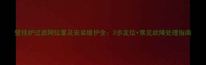 壁挂炉过滤网位置及安装维护全3步定位常见故障处理指南