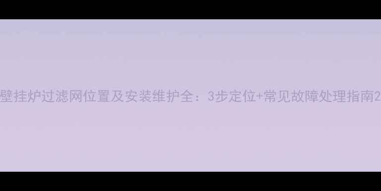 图片 壁挂炉过滤网位置及安装维护全：3步定位+常见故障处理指南2