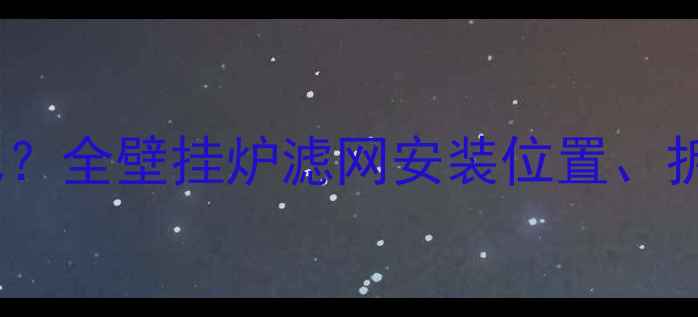 图片 壁挂炉过滤网在哪儿？全壁挂炉滤网安装位置、拆卸步骤及维护技巧1