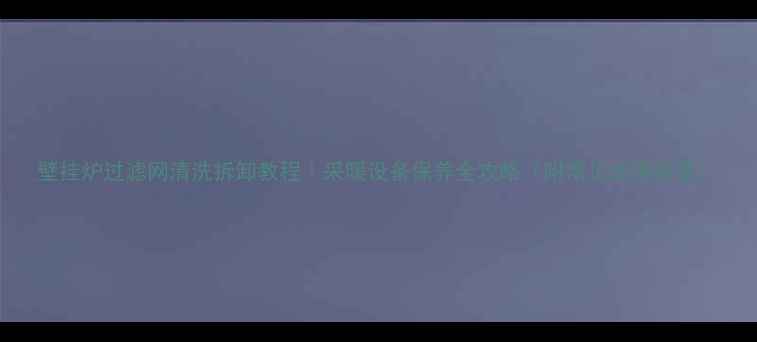 壁挂炉过滤网清洗拆卸教程采暖设备保养全攻略附常见故障排查
