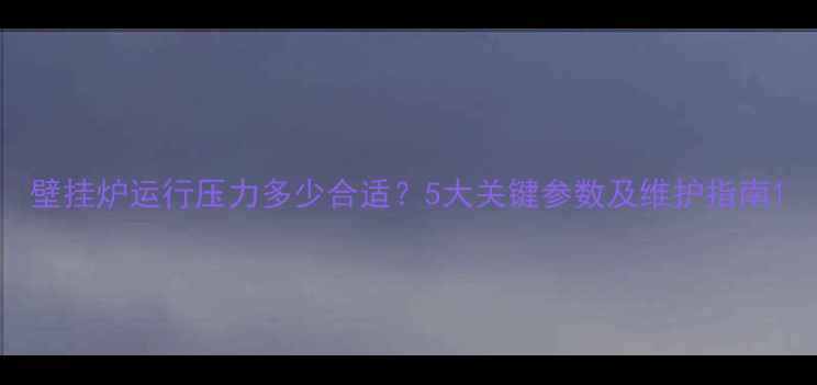 壁挂炉运行压力多少合适5大关键参数及维护指南