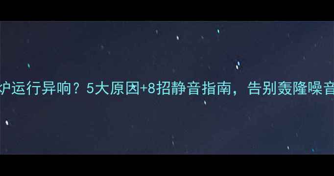 图片 壁挂炉运行异响？5大原因+8招静音指南，告别轰隆噪音扰民