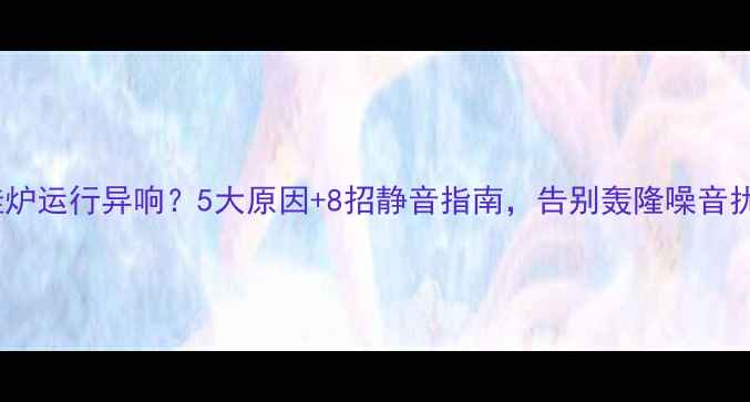 图片 壁挂炉运行异响？5大原因+8招静音指南，告别轰隆噪音扰民2