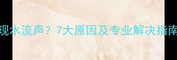 壁挂炉运行时出现水流声7大原因及专业解决指南附预防措施