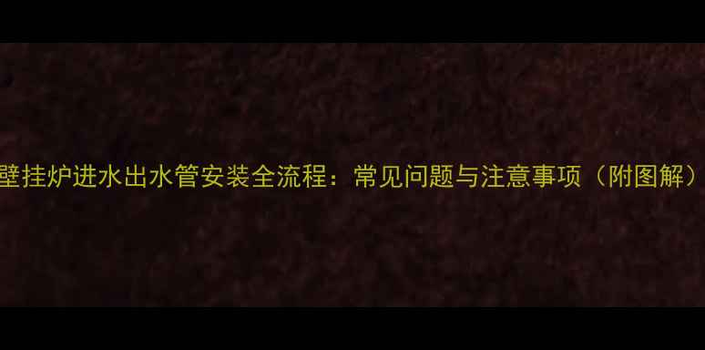 图片 壁挂炉进水出水管安装全流程：常见问题与注意事项（附图解）