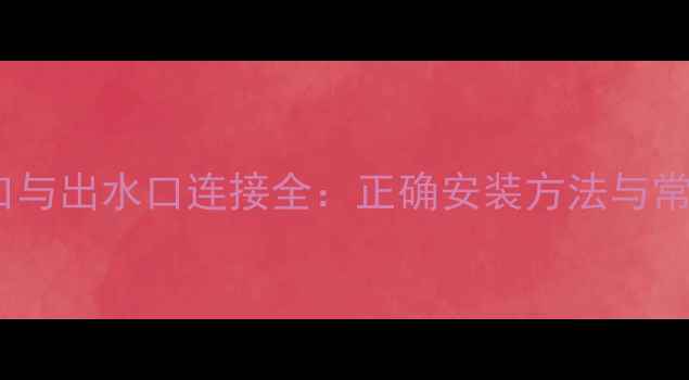 壁挂炉进水口与出水口连接全正确安装方法与常见误区指南