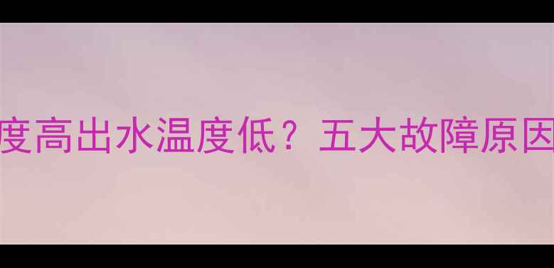壁挂炉进水温度高出水温度低五大故障原因与解决方法全