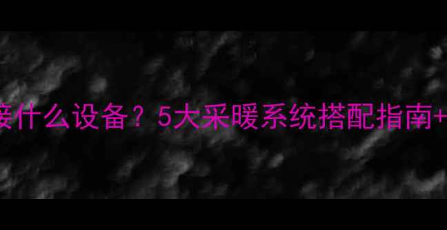 壁挂炉连接什么设备5大采暖系统搭配指南避坑攻略