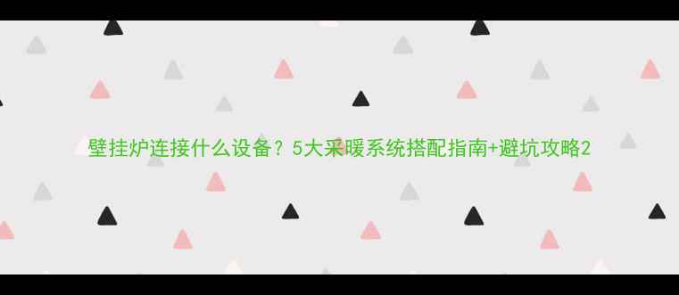 图片 壁挂炉连接什么设备？5大采暖系统搭配指南+避坑攻略2