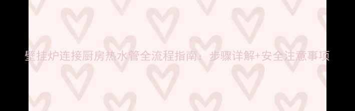 图片 壁挂炉连接厨房热水管全流程指南：步骤详解+安全注意事项