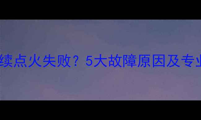 壁挂炉连续点火失败5大故障原因及专业维修全