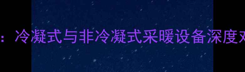 图片 壁挂炉选型指南：冷凝式与非冷凝式采暖设备深度对比与选购建议1