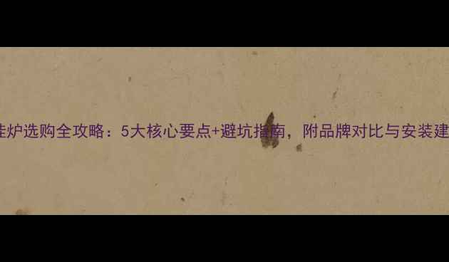 图片 壁挂炉选购全攻略：5大核心要点+避坑指南，附品牌对比与安装建议1