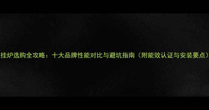 图片 壁挂炉选购全攻略：十大品牌性能对比与避坑指南（附能效认证与安装要点）1