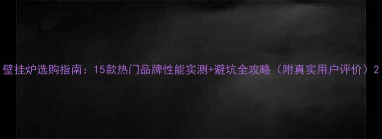 图片 壁挂炉选购指南：15款热门品牌性能实测+避坑全攻略（附真实用户评价）2