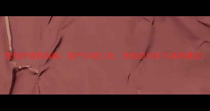 图片 壁挂炉选购指南：国产VS进口全，优缺点对比与选购建议1