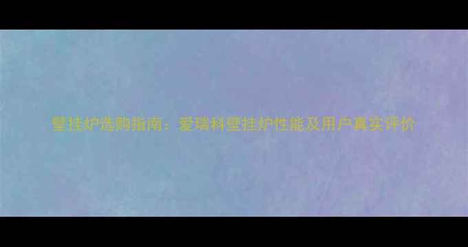 图片 壁挂炉选购指南：爱瑞科壁挂炉性能及用户真实评价