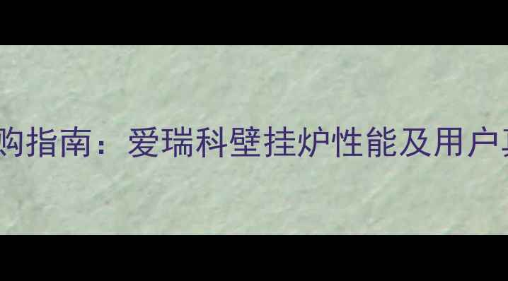 图片 壁挂炉选购指南：爱瑞科壁挂炉性能及用户真实评价1