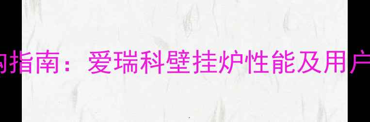 壁挂炉选购指南爱瑞科壁挂炉性能及用户真实评价