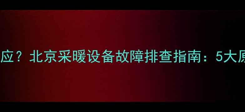 壁挂炉通电无反应北京采暖设备故障排查指南5大原因与解决方法