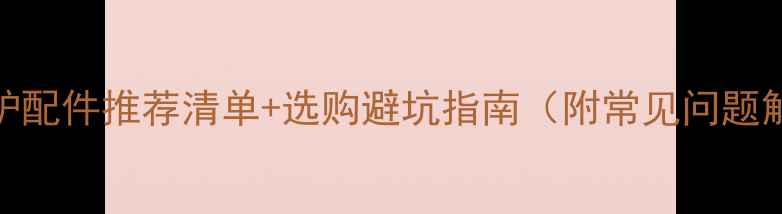 壁挂炉配件推荐清单选购避坑指南附常见问题解答