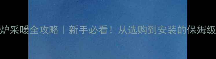 图片 壁挂炉采暖全攻略｜新手必看！从选购到安装的保姆级教程